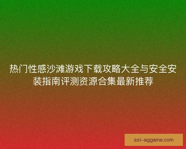 热门性感沙滩游戏下载攻略大全与安全安装指南评测资源合集最新推荐
