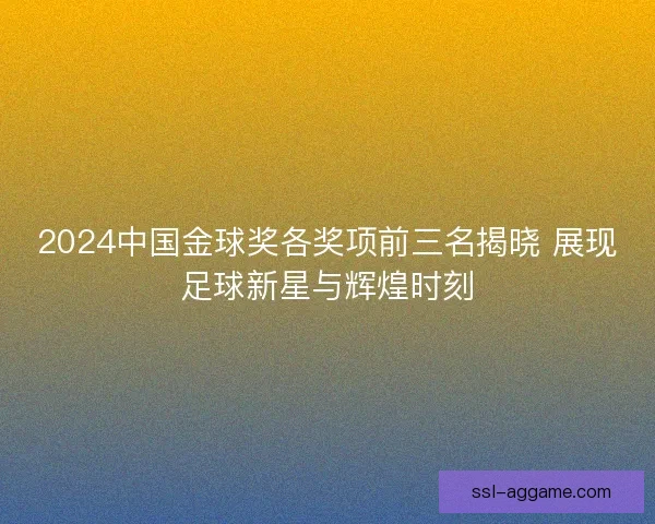 2024中国金球奖各奖项前三名揭晓 展现足球新星与辉煌时刻